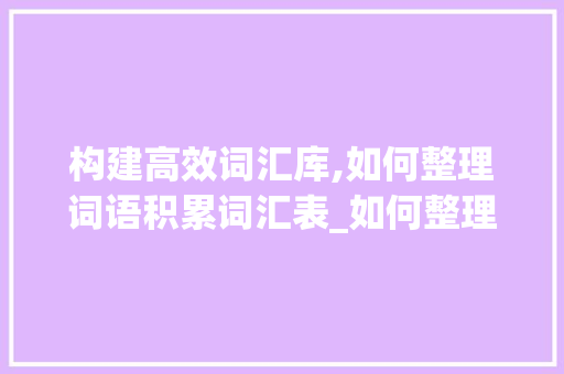 构建高效词汇库,如何整理词语积累词汇表_如何整理词语积累词汇表