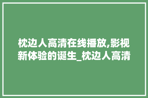枕边人高清在线播放,影视新体验的诞生_枕边人高清在线播放免费观看