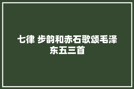 七律 步韵和赤石歌颂毛泽东五三首