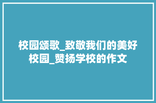 校园颂歌_致敬我们的美好校园_赞扬学校的作文