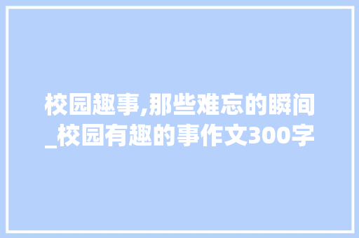 校园趣事,那些难忘的瞬间_校园有趣的事作文300字