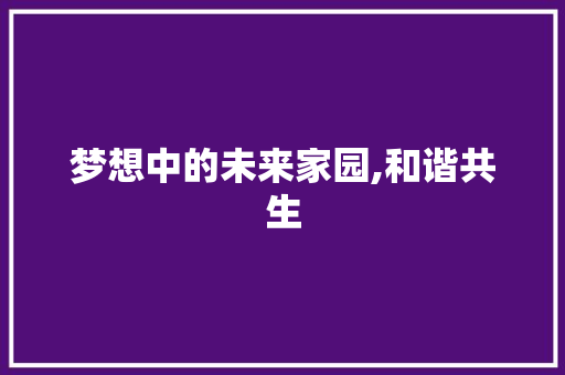 梦想中的未来家园,和谐共生，绿色生态_我未来的家作文400字