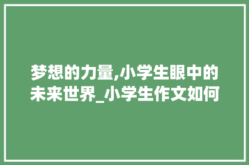 梦想的力量,小学生眼中的未来世界_小学生作文如何写 梦想的力量,小学生眼中的未来世界_小学生作文如何写