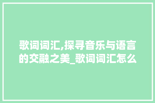 歌词词汇,探寻音乐与语言的交融之美_歌词词汇怎么积累