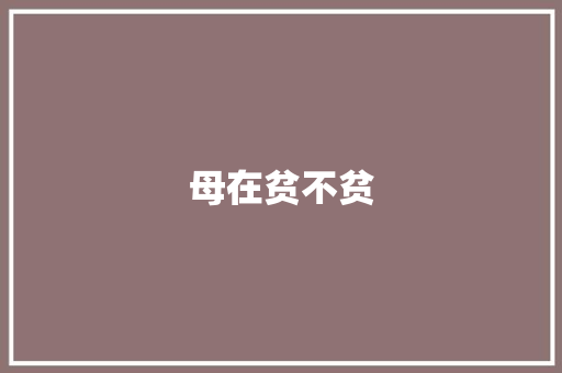 母在贫不贫，母去富亦贫_浅析《以母在时方贫》的深刻内涵_以母在时方贫文言文及翻译
