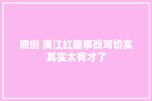 原创 满江红趣事改写切实其实太有才了