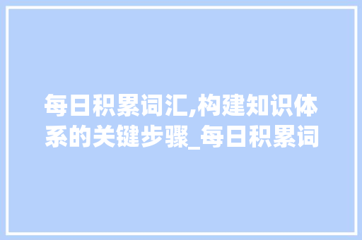 每日积累词汇,构建知识体系的关键步骤_每日积累词汇