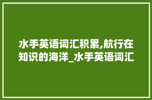 水手英语词汇积累,航行在知识的海洋_水手英语词汇积累