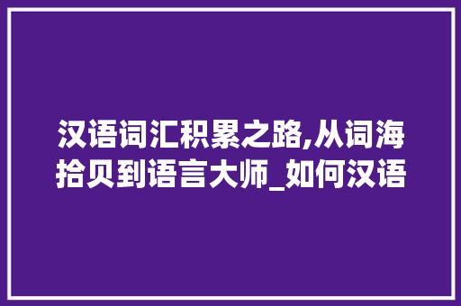 汉语词汇积累之路,从词海拾贝到语言大师_如何汉语词汇积累
