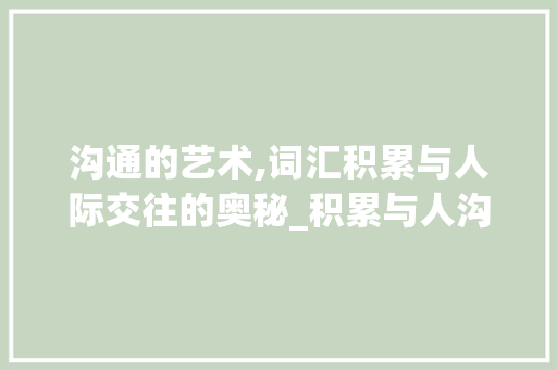 沟通的艺术,词汇积累与人际交往的奥秘_积累与人沟通的词汇