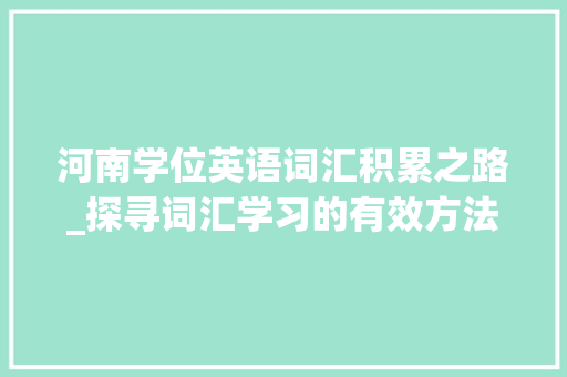 河南学位英语词汇积累之路_探寻词汇学习的有效方法_河南学位英语词汇积累