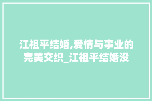 江祖平结婚,爱情与事业的完美交织_江祖平结婚没
