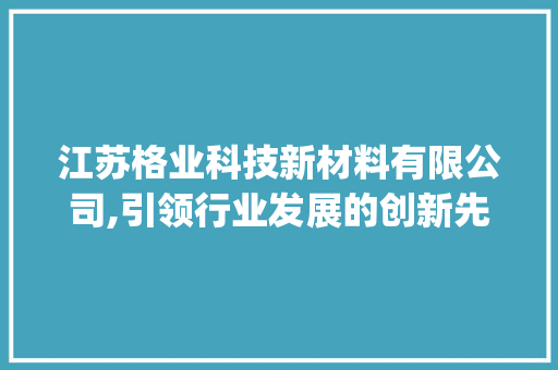 江苏格业科技新材料有限公司,引领行业发展的创新先锋_江苏格业科技新材料有限公司 江苏格业科技新材料有限公司,引领行业发展的创新先锋_江苏格业科技新材料有限公司
