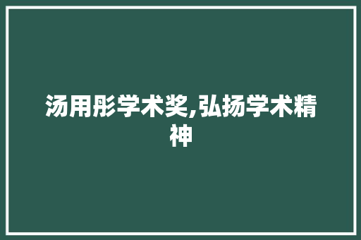 汤用彤学术奖,弘扬学术精神，铸就学术高峰_汤用彤学术奖