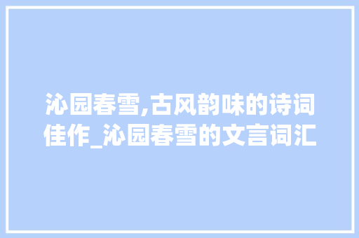 沁园春雪,古风韵味的诗词佳作_沁园春雪的文言词汇积累