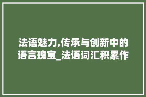 法语魅力,传承与创新中的语言瑰宝_法语词汇积累作文初中