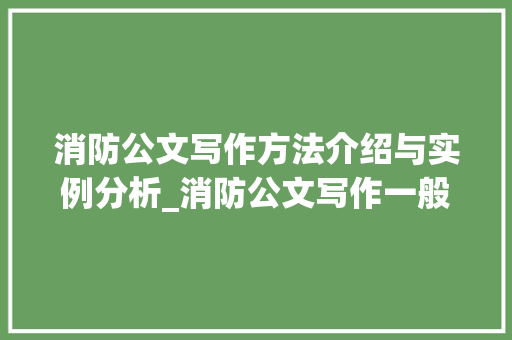 消防公文写作方法介绍与实例分析_消防公文写作一般有几种
