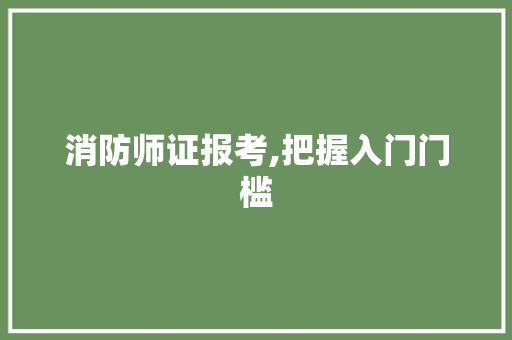 消防师证报考,把握入门门槛，迈向消防安全职业新篇章_消防师证报考最低条件