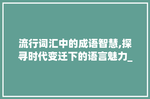 流行词汇中的成语智慧,探寻时代变迁下的语言魅力_热门词汇积累成语答案