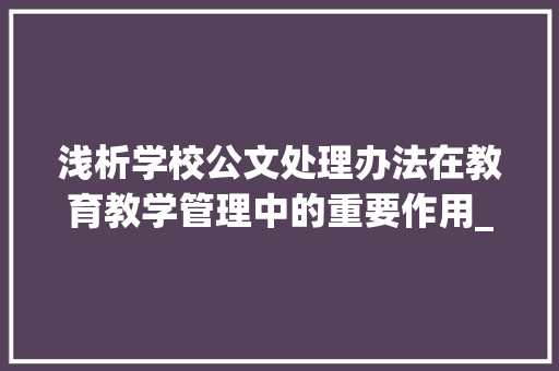 浅析学校公文处理办法在教育教学管理中的重要作用_学校公文处理办法