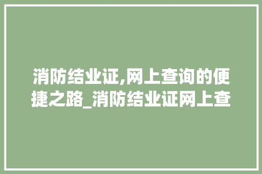 消防结业证,网上查询的便捷之路_消防结业证网上查得到吗
