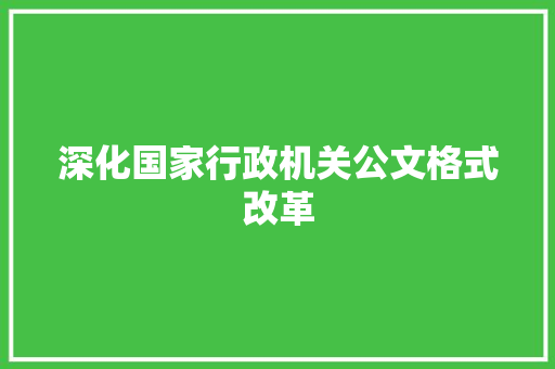 深化国家行政机关公文格式改革，提升公文质量与效率_国家行政机关公文格式最新版