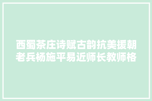 西蜀茶庄诗赋古韵抗美援朝老兵杨施平易近师长教师格律诗凯归