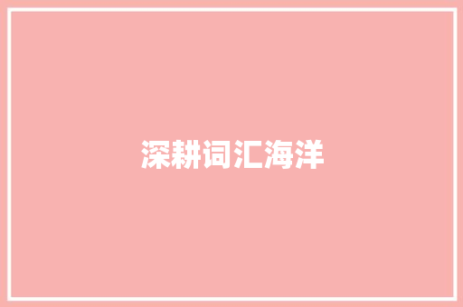 深耕词汇海洋，铸就汉语实力_如何有效积累中文词汇_怎么积累中文词汇
