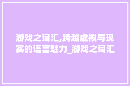 游戏之词汇,跨越虚拟与现实的语言魅力_游戏之词汇积累