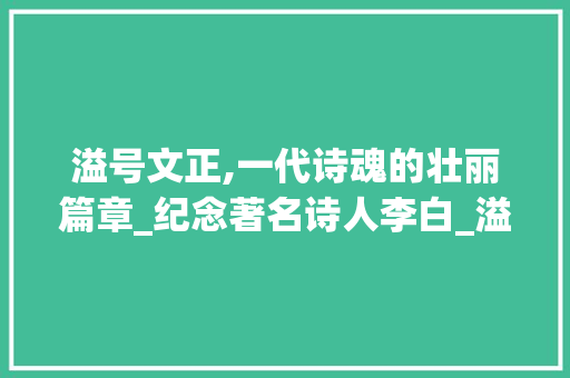 溢号文正,一代诗魂的壮丽篇章_纪念著名诗人李白_溢号文正是什么诗人