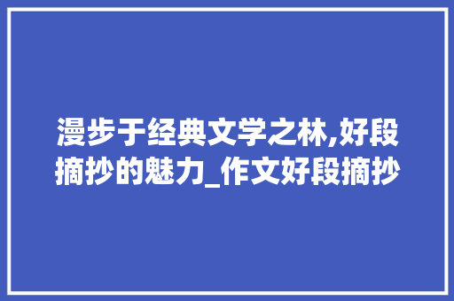 漫步于经典文学之林,好段摘抄的魅力_作文好段摘抄及欣赏