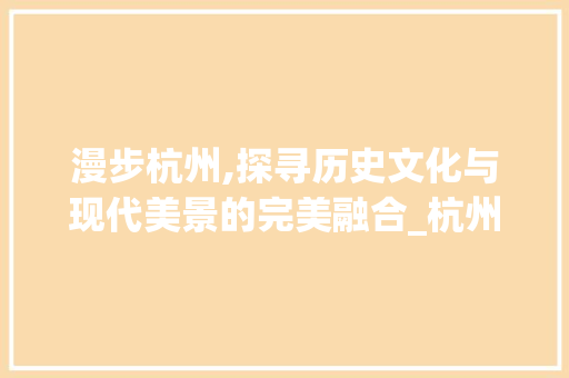 漫步杭州,探寻历史文化与现代美景的完美融合_杭州景点旅游