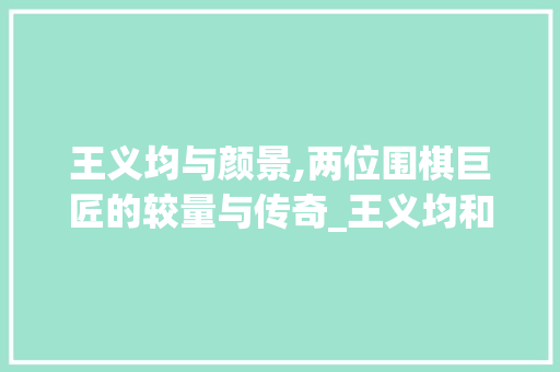 王义均与颜景,两位围棋巨匠的较量与传奇_王义均和颜景谁厉害