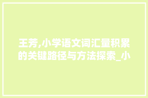 王芳,小学语文词汇量积累的关键路径与方法探索_小学语文词汇量积累王芳