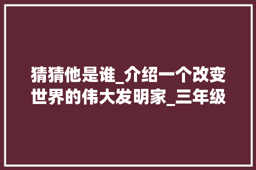 猜猜他是谁_介绍一个改变世界的伟大发明家_三年级上册猜猜他是谁