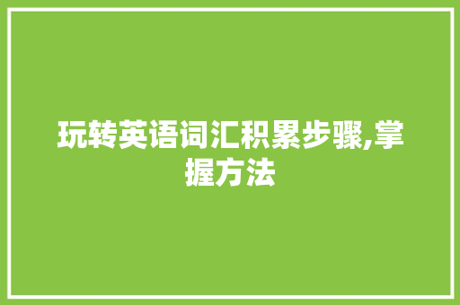玩转英语词汇积累步骤,掌握方法，轻松拓展词汇量_玩转英语词汇积累步骤