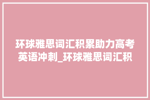 环球雅思词汇积累助力高考英语冲刺_环球雅思词汇积累高考