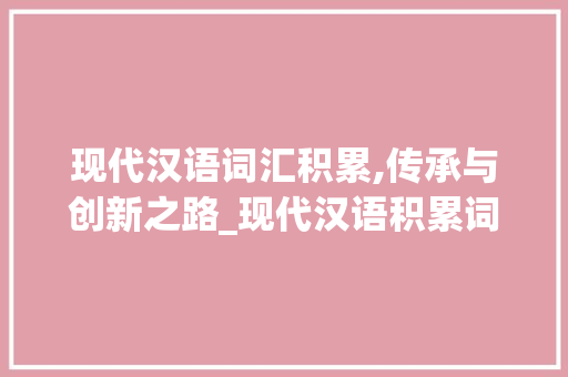 现代汉语词汇积累,传承与创新之路_现代汉语积累词汇表