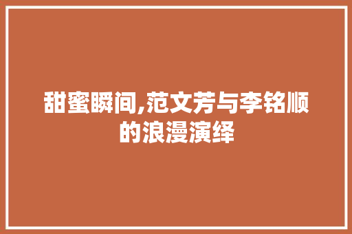 甜蜜瞬间,范文芳与李铭顺的浪漫演绎，见证爱情的力量_范文芳和李铭顺图片