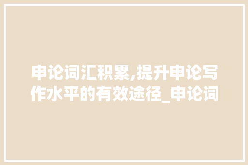 申论词汇积累,提升申论写作水平的有效途径_申论词汇积累怎么写