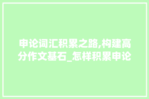 申论词汇积累之路,构建高分作文基石_怎样积累申论词汇