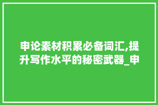 申论素材积累必备词汇,提升写作水平的秘密武器_申论素材积累必备词汇