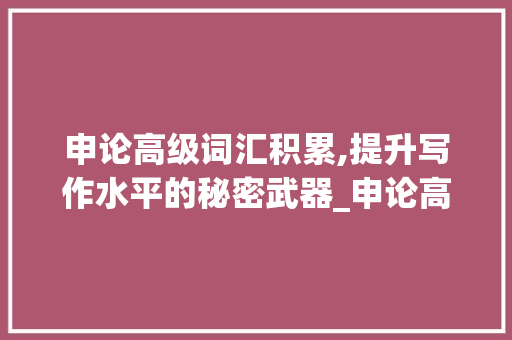 申论高级词汇积累,提升写作水平的秘密武器_申论高级词汇积累多少个