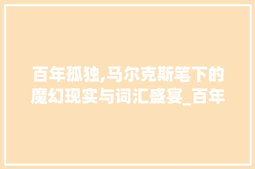 百年孤独,马尔克斯笔下的魔幻现实与词汇盛宴_百年孤独书词汇积累