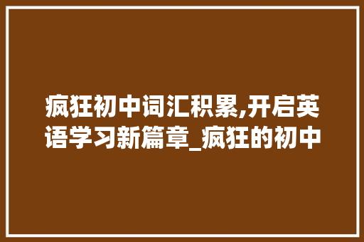 疯狂初中词汇积累,开启英语学习新篇章_疯狂的初中词汇积累英文