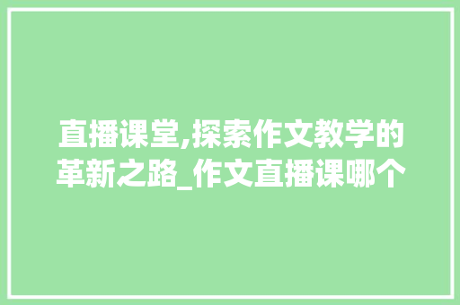 直播课堂,探索作文教学的革新之路_作文直播课哪个好