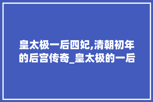皇太极一后四妃,清朝初年的后宫传奇_皇太极的一后四妃指的是谁