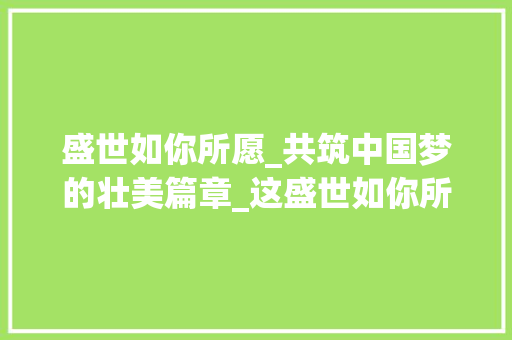 盛世如你所愿_共筑中国梦的壮美篇章_这盛世如你所愿演讲稿