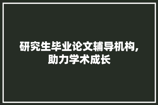 研究生毕业论文辅导机构,助力学术成长，成就辉煌未来_研究生毕业论文辅导机构