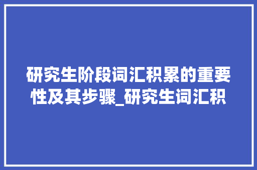 研究生阶段词汇积累的重要性及其步骤_研究生词汇积累